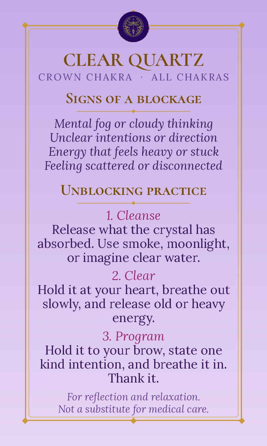 Back of the Clear Quartz oracle card. Heading: Clear Quartz, Crown Chakra, All Chakras. Signs of a blockage: mental fog or cloudy thinking; unclear intentions or direction; energy that feels heavy or stuck; feeling scattered or disconnected. Unblocking practice: 1. Cleanse - release what the crystal has absorbed, using smoke, moonlight, or imagining clear water. 2. Clear - hold it at your heart, breathe out slowly, and release old or heavy energy. 3. Program - hold it to your brow, state one kind intention, and breathe it in. Thank it. Footer: For reflection and relaxation. Not a substitute for medical care.